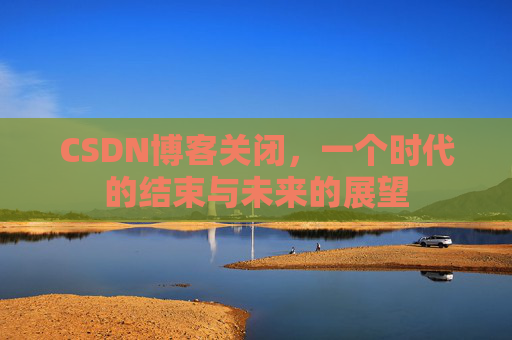 CSDN博客关闭，一个时代的结束与未来的展望